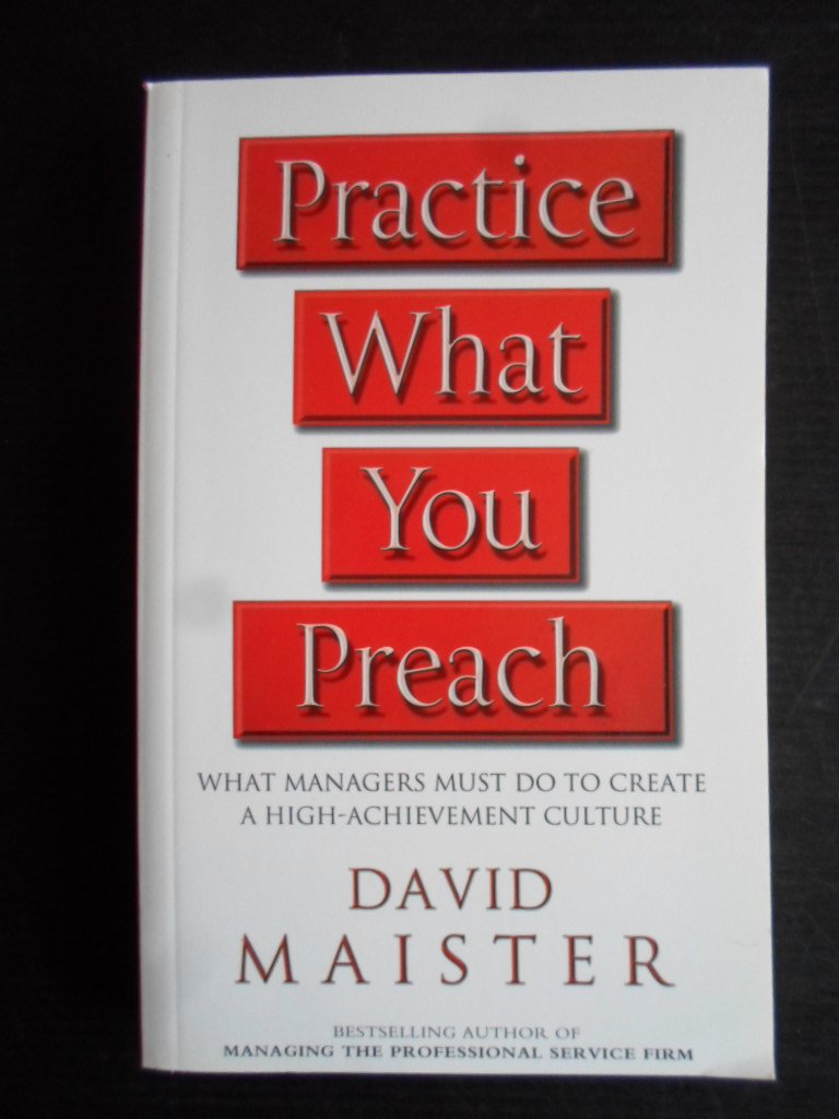 Maister, David - Practice What You Preach, What managers must do to create a high-achievement culture