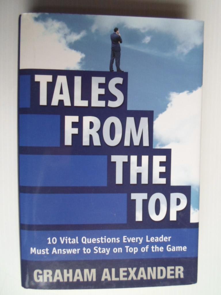 Alexander, Graham - Tales from the top, 10 Vital Questions Every Leader Must Answer to Stay on Top of  the Game