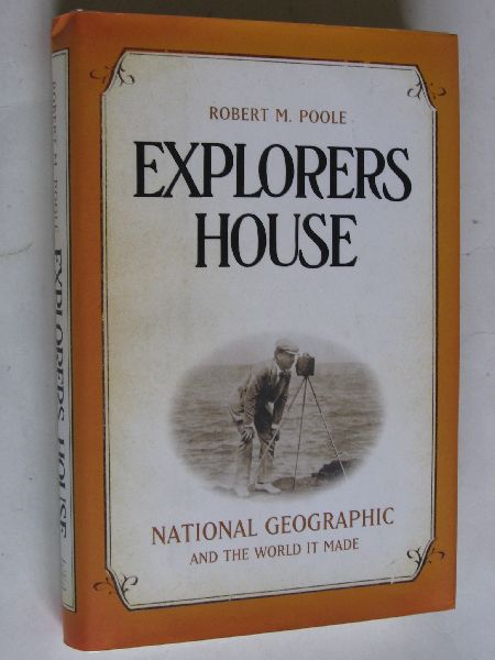 Poole, Robert M. - Explorers House, National Geographic and the World it made