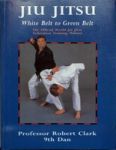 Clark, Robert - Jiu Jitsu: white belt to green belt