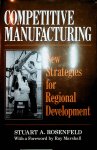 Rosenfeld, Stuart A. - Competitive manufacturing : new strategies for regional development / by Stuart A. Rosenfeld ; with a forew. by Ray Marshall