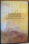 Paul THEROUX - SUNRISE WITH SEA MONSTERS Travels and Discoveries 1964 1984