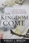 Mrazek, Robert J. - To Kingdom Come / An Epic Saga of Survival in the Air War Over Germany
