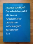 Hoof, Jacques van - De arbeidsmarkt als arena. Arbeidsmarktproblemen in sociologische perspectief