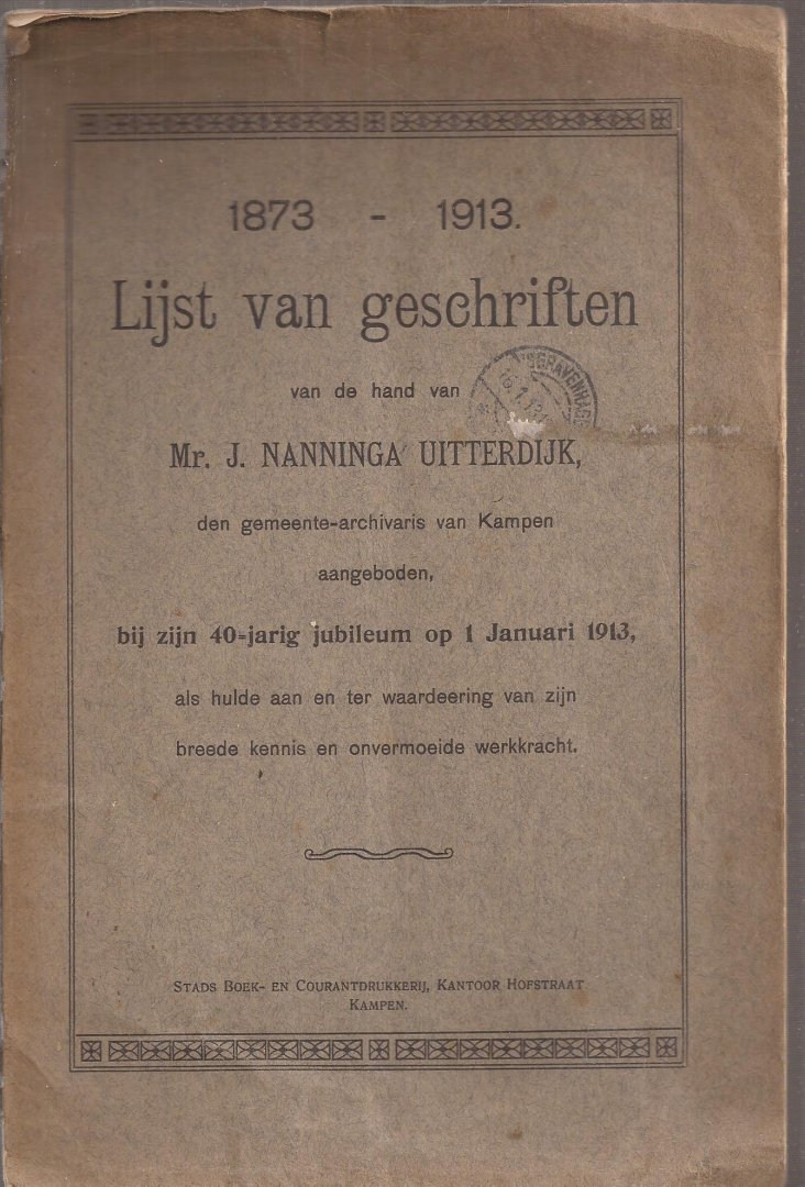  - 1873-1913. Lijst van geschriften van de hand van Mr. J. Nanninga Uitterdijk, den gemeente-archivaris van Kampen aangeboden, bij zijn 40-jarig jubileum op 1 Januari 1913, als hulde aan en ter waardering van zijn breede kennis en onvermoeide werkkracht