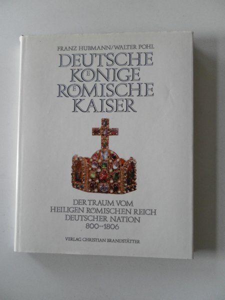 Hubmann, Franz; Pohl, Walter - Deutsche Konige Romische Kaiser Der Traum vom Heiligen Romischen Reich Deutscher Nation 800-1806 Mit 136 Abbildungen
