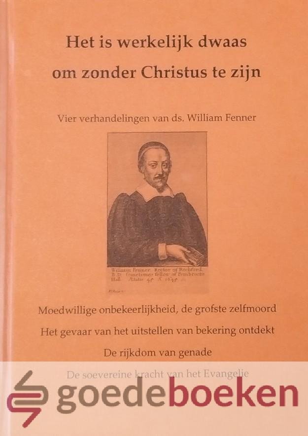 Fenner, Ds. William - Het is werkelijk dwaas om zonder Christus te zijn *nieuw* --- Vier verhandelingen van ds. William Fenner (Moedwillige onbekeerlijkheid de grofste zelfmoord + Het gevaar van het uitstellen van bekering ontdekt + De rijkdom van genade + De soeve...