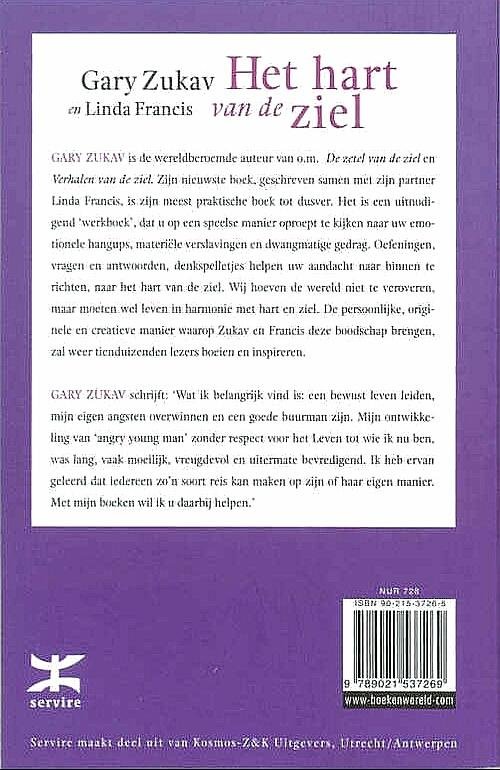 Zukav , Gary . & Linda Francis . [ isbn 9789021537269 ] 1923 - Het  Hart  van  de  Ziel . ( De kracht van emotioneel bewustzijn . ) Dit nieuwste boek van Gary Zukav, geschreven samen met zijn partner Linda Francis, is zijn meest praktische boek tot dusver. Het is een uitnodigend 'werkboek', dat u op een -