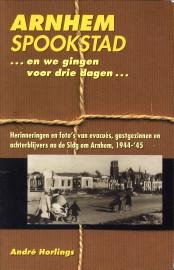 HORLINGS, ANDRÉ - Arnhem spookstad ...en we gingen voor drie dagen .... Herinneringen en foto's van evacués, gastgezinnen en achterblijvers na de Slag om Arnhem, 1944 - '45