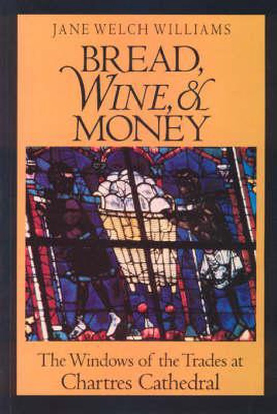 Williams, Jane Welch. - Bread, wine, & money : the windows of the Trades at Chartres Cathedral.