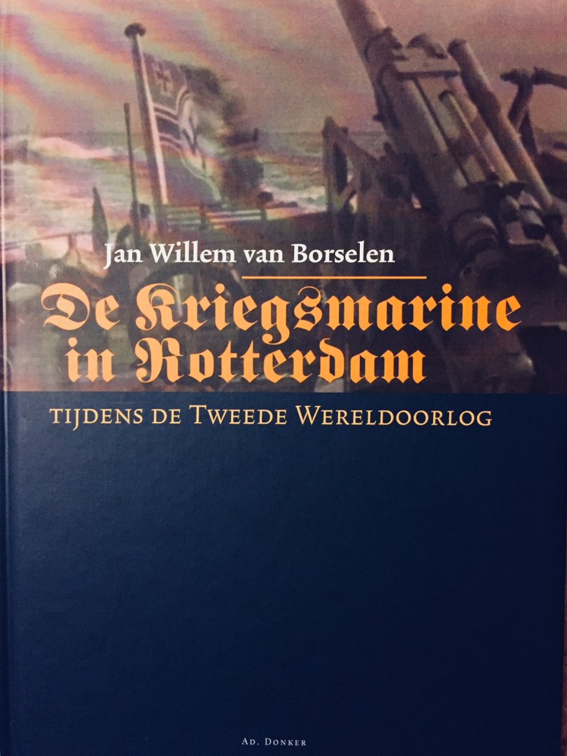 Borselen, Jan Willem. van. - De Kriegsmarine in Rotterdam tijdens de tweede wereldoorlog.