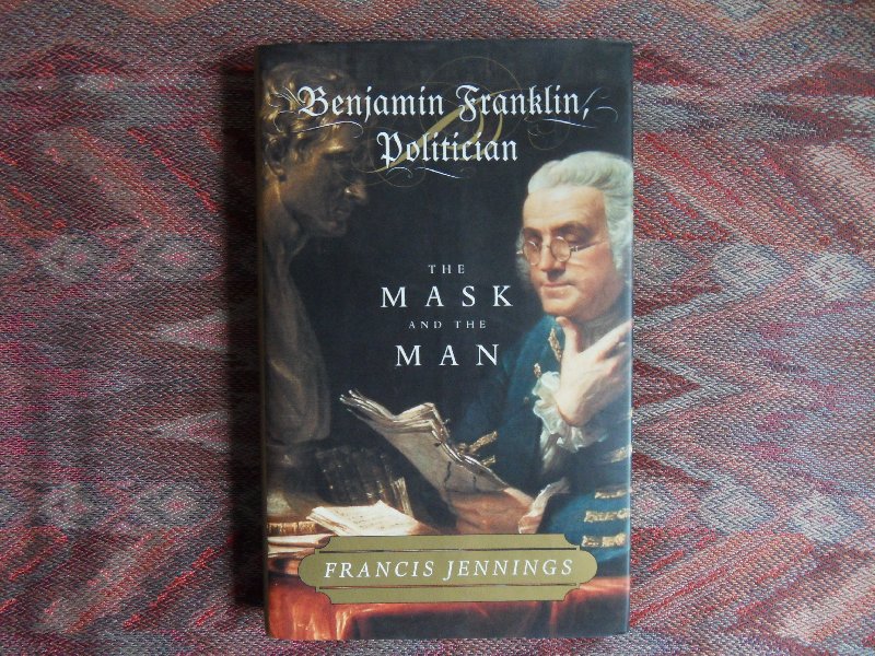 Jennings, Francis. - Benjamin Franklin Politician. - The Mask and The Man.