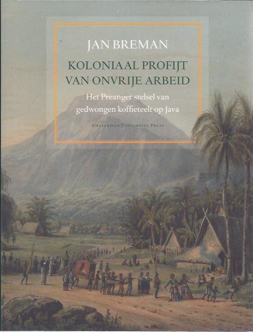 BREMAN, Jan - Koloniaal profijt van de onvrije arbeid. Het Preanger stelsel van gedwongen koffieteelt op Java, 1720-1870.