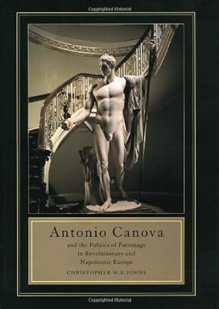 Johns, Christopher M. S. - Antonio Canova and the politics of patronage in revolutionary and Napoleonic Europe.