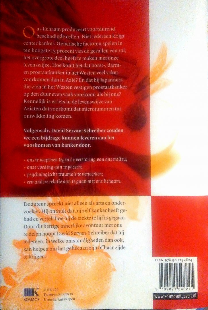 Servan-Schreiber , David . [ isbn 9789021548241 ] - Antikanker . ( Een nieuwe levensstijl . ) Ons lichaam produceert voortdurend beschadigde cellen. Niet iedereen krijgt echter kanker. Genetisch in ten hoogste 15 procent van de gevallen een rol, het overgrote deel heeft te maken met onze levenswijze.