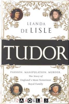Leanda de Lisle - Tudor. Passion, Manipulation, Murder. The Story of England's Most Notorious RoyalFamily