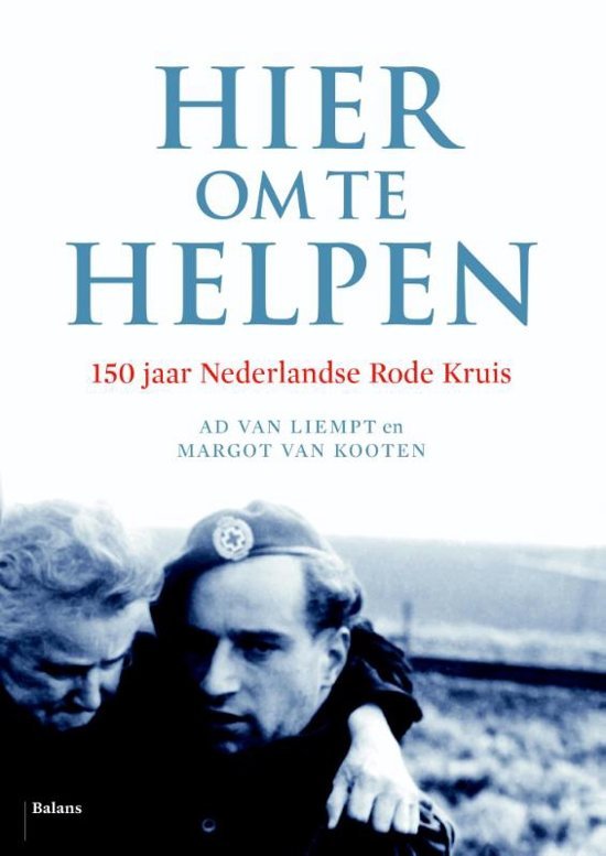 Ad van Liempt en Margot van Kooten - Hier om te helpen. 150 jaar Nederlands Rode Kruis