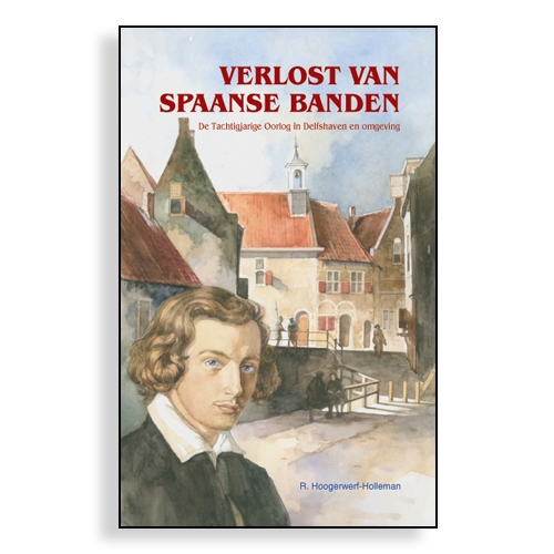Hoogerwerf-Holleman, R. - Verlost van Spaanse banden. De Tachtigjarige Oorlog in Delfshaven en omgeving.