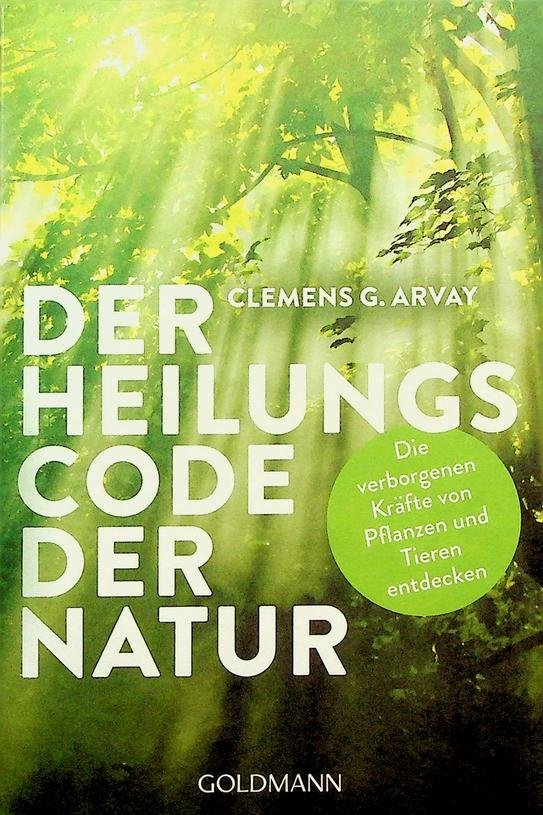 Arvay, Clemens G. - Der Heilungscode der Natur. Die verborgenen Kräfte von Pflanzen und Tieren Entdecken