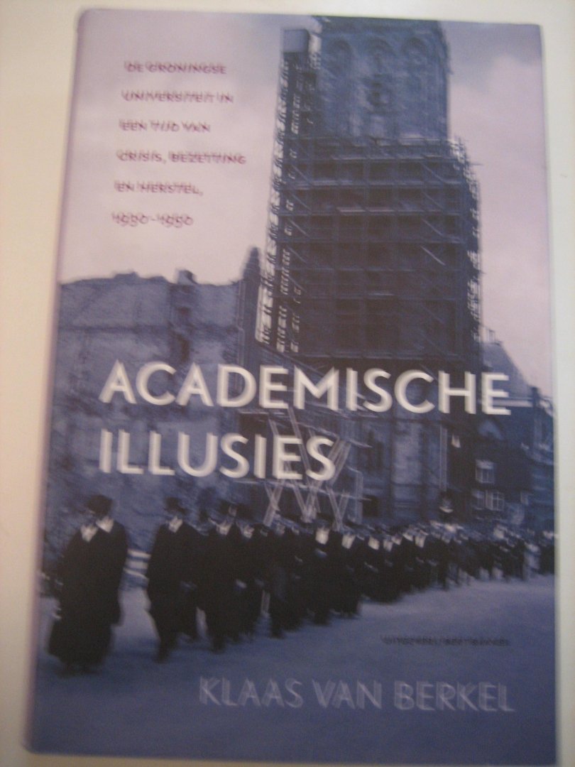 Berkel, K. van - Academische illusies / de Groningse universiteit in een tijd van crisis, bezetting en herstel, 1930-1950