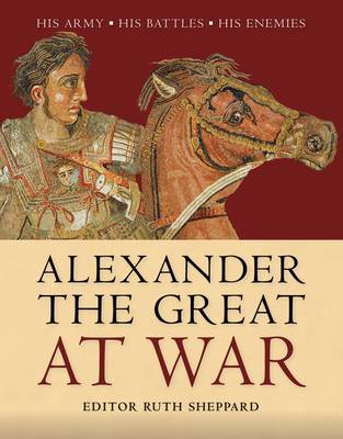 Sheppard, Ruth - Alexander the Great at War / His Army - His Battles - His Enemies