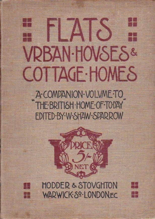 Verity, Frank T. and Edwin T. Hall, Gerald C. Horsley and W. Shaw Sparrow - Flats, Urban Houses and Cottage Homes : A Companion Volume to 'The British Home of Today'