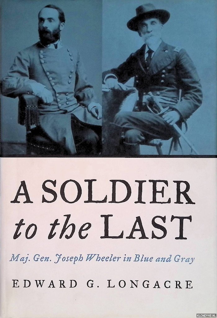 Longacre, Edward G. - A Soldier to the Last: Maj. Gen. Joseph Wheeler in Blue and Gray