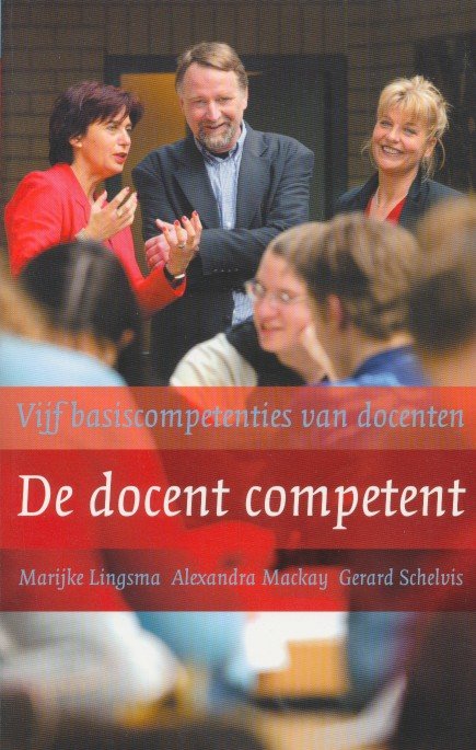 Lingsma, Marijke / Mackay, Aleaxandra / Schelvis, Gerard - De docent competent. Vijf basiscompetenties van docenten