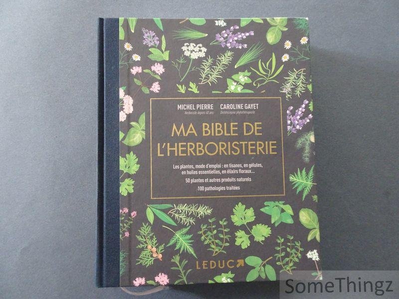 Pierre, Michel et Gayet, Caroline. - Ma bible de l'herboristerie : les plantes, mode d'emploi : en tisanes, en gélules, en huiles essentielles, en élixirs floraux. 50 plantes et autres produits naturels - 100 pathologies traitées.
