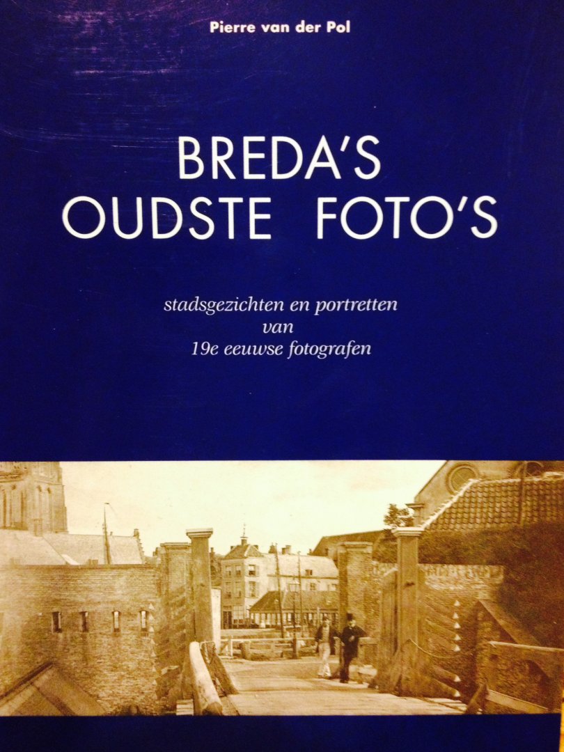 Pol, Pierre. van der. - Breda's oudste Foto's. Stadsgezichten en Portretten van 19e-Eeuwse Fotografen.
