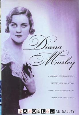 Jan Dalley - Diana Mosley. A biography of the glamorous Mitford sister who became Hitler's friend and married the leader of Britain's fascists