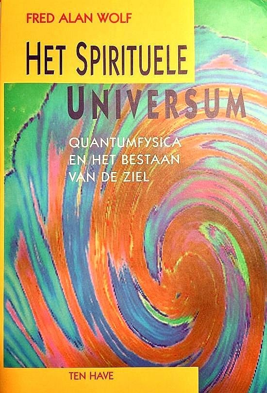 Wolf , Fred Alan . [ ISBN 9789025947057 ] 4909 - Het  Spirituele  Universum . ( Quantumfysica en het bestaan van de ziel . ) Met Het spirituele universum brengt de fysicus Fred Alan Wolf de modernste gezichtspunten van de quantumfysica in verband met de vragen van religie en filosofie. Wolf neemt -