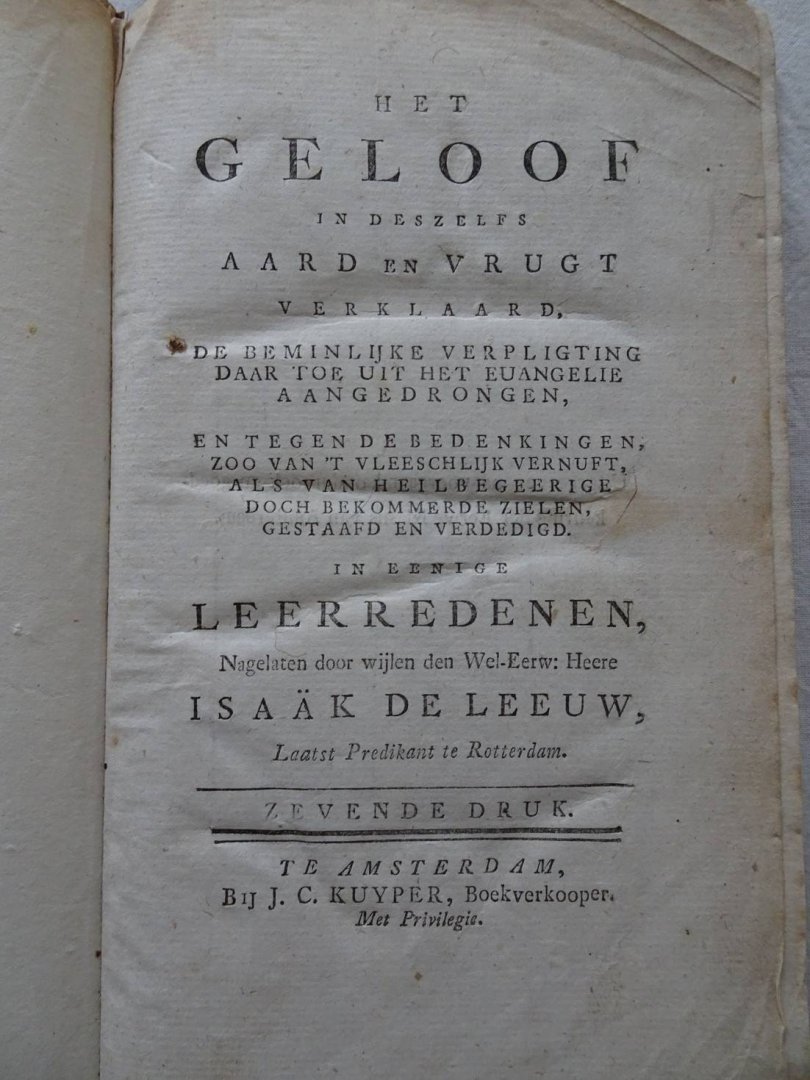 Leeuw, Isaäk de. - Het geloof in deszelfs aard en vrugt verklaard, de beminnelijke verpligting daar toe uit het evangelie aangedrongen, en tegen de bedenkingen, zoo van 't vleeschlijk vernuft, als van heilbegeerige doch bekommerde zielen gestaafd en verdedigd. I...