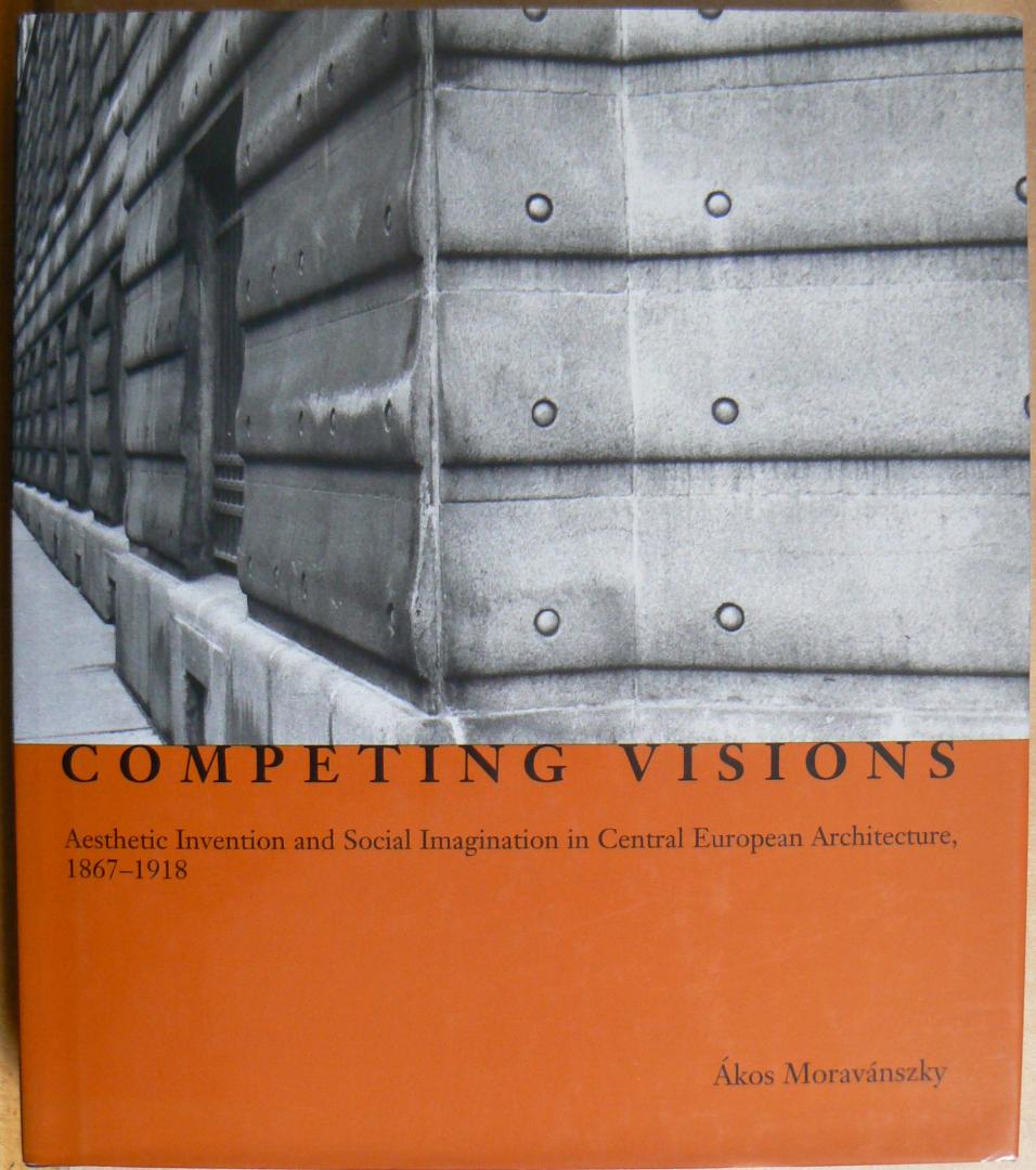Moravánszky, Ákos - Competing Visions / Aesthetic Invention and Social Imagination in Central European Archtecture, 1867-1918