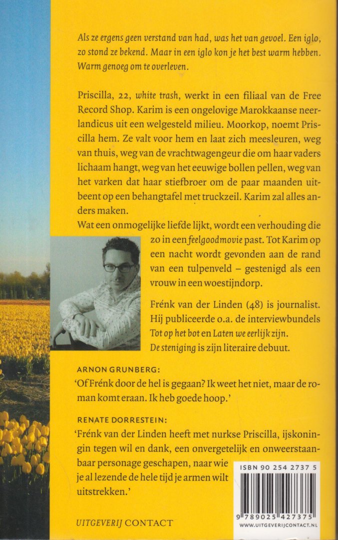 Linden (Hillegom, 14 oktober 1957), Frenk van der - De Steniging - Priscilla, 22, white trash, werkt in een filiaal van de Free Record Shop. Karim is een ongelovige Marokkaanse neerlandicus uit een welgesteld milieu. Moorkop, noemt Priscilla hem. Ze valt voor hem en laat zich meesleuren, weg van thuis