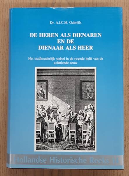 GABRIËLS, A.J.C.M. - De Heren als dienaren en de dienaar als Heer. Het stadhouderlijk stelsel in de tweede helft van de achttiende eeuw.