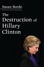 Bordo, Susan - The Destruction Of Hillary Clinton