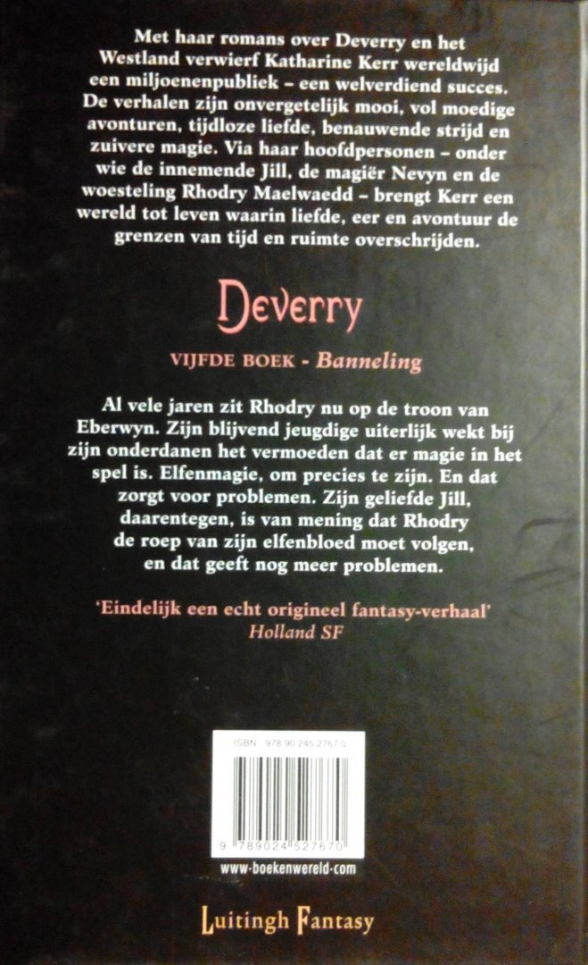Kerr, Katharine . [ isbn 9789024527670 ] - Deverry . Vijfde Boek . ( Banneling . )  Al vele jaren zit Rhodry nu op de troon van Aberwyn. Het is hem evenwel niet aan te zien. En dat zorgt voor problemen. Zijn blijvend jeugdige uiterlijk wekt bij zijn onderdanen namelijk het vermoeden dat er -