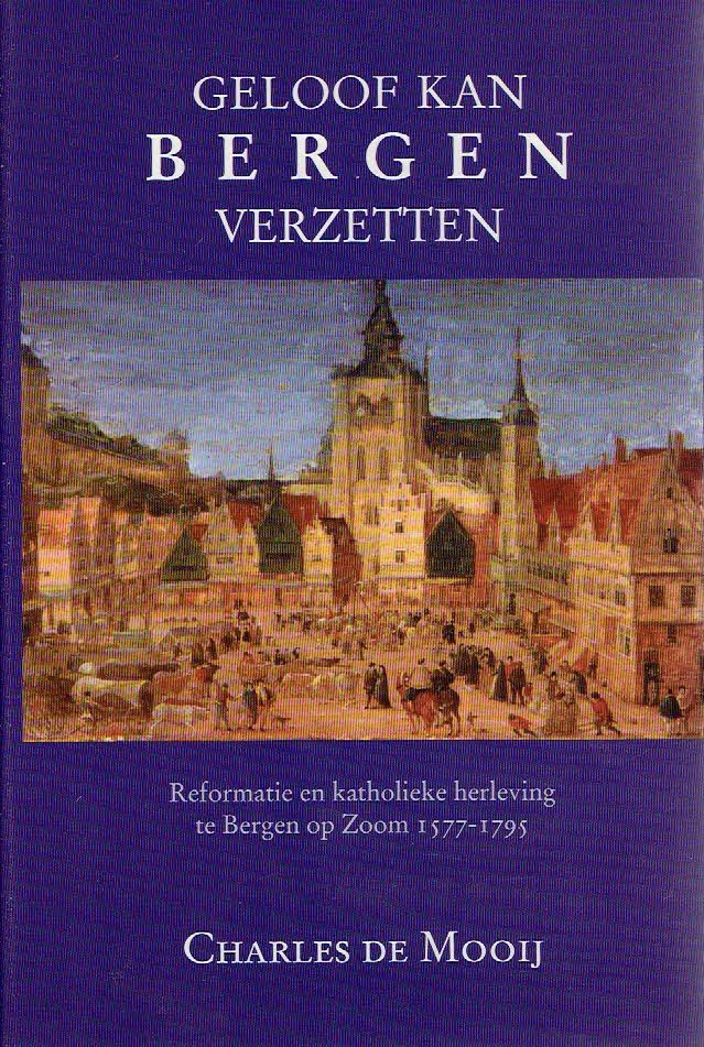 MOOIJ, Charles de - Geloof kan Bergen verzetten. Reformatie en katholieke herleving te Bergen op Zoom 1577-1795.