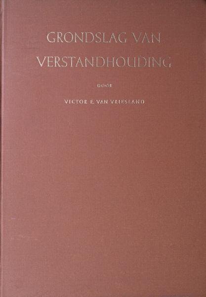 Vriesland, Victor E. van. - Grondslag van verstandhouding. Proeve van vertoog ter begripsvorming eener kenleer van het zijn, de ziel en het absolute