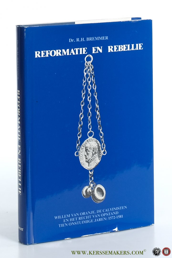 Bremmer, R.H. - Reformatie en rebellie. Willem van Oranje, de calvinisten en het recht van opstand. Tien onstuimige jaren : 1572 - 1581.