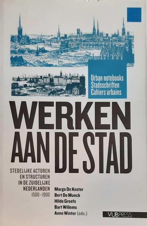 DE KOSTER Margo, DE MUNCK Bert, GREEFS Hilde, WINTER Anne (eds.) - Werken aan de stad. Stedelijke actoren en structuren in de Zuidelijke Nederlanden 1500-1900. Liber Alumnorum Catharina Lis en Hugo Soly.