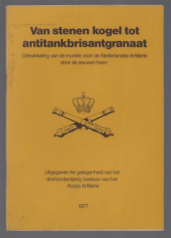 J A van Wiechen - Van stenen kogel tot antitankbrisantgranaat : de ontwikkeling van de munitie voor de Nederlandse Artillerie door de eeuwen heen