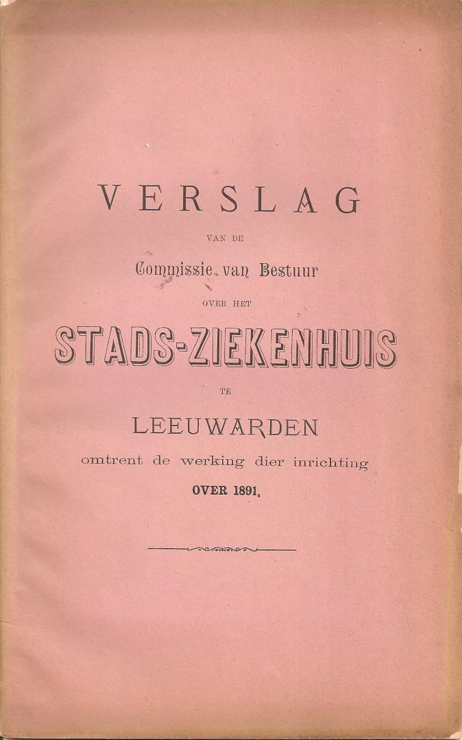 NN - 1891, Stadsziekenhuis, Leeuwarden. Verslag van de Commissie van Bestuur over het Stads-Ziekenhuis te Leeuwarden omtrent de werking der Inrichting over 1891.