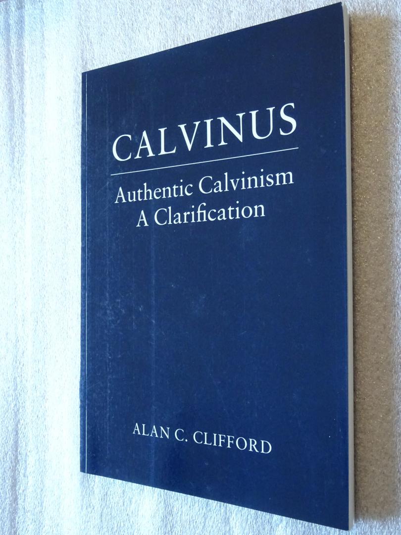 Clifford, Alan C. - Calvinus / Authentic Calvinism A Clarification