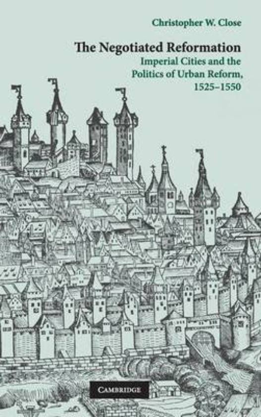 Close, Christopher W. - The Negotiated Reformation / Imperial Cities and the Politics of Urban Reform, 1525-1550.