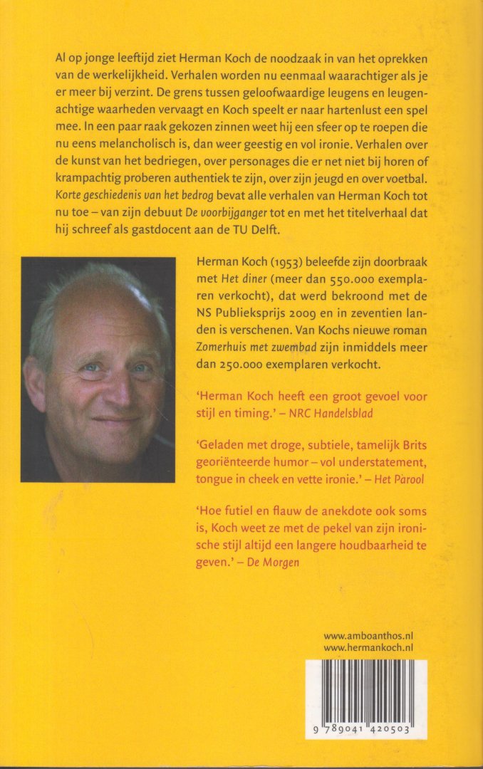 Koch (Arnhem, 5 september 1953), Herman - Korte geschiedenis van het bedrog - de verhalen - Korte geschiedenis van het bedrog is de complete verzameling verhalen van Herman Koch - verhalen over de kunst van het bedriegen, over personages die er net niet bij horen.