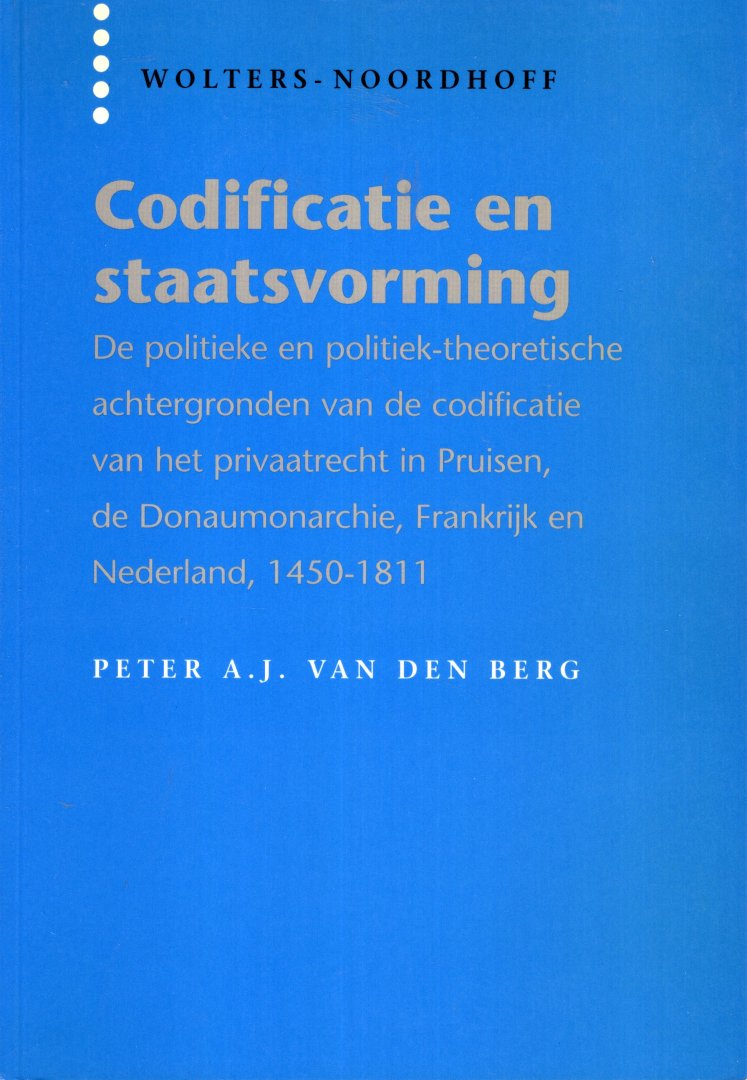 Berg, Peter Arend Jan van den. - Codificatie en staatsvorming : de politieke en politiek-theoretische achtergronden van de codificatie van het privaatrecht in Pruisen, de Donaumonarchie, Frankrijk en Nederland, 1450-1811.