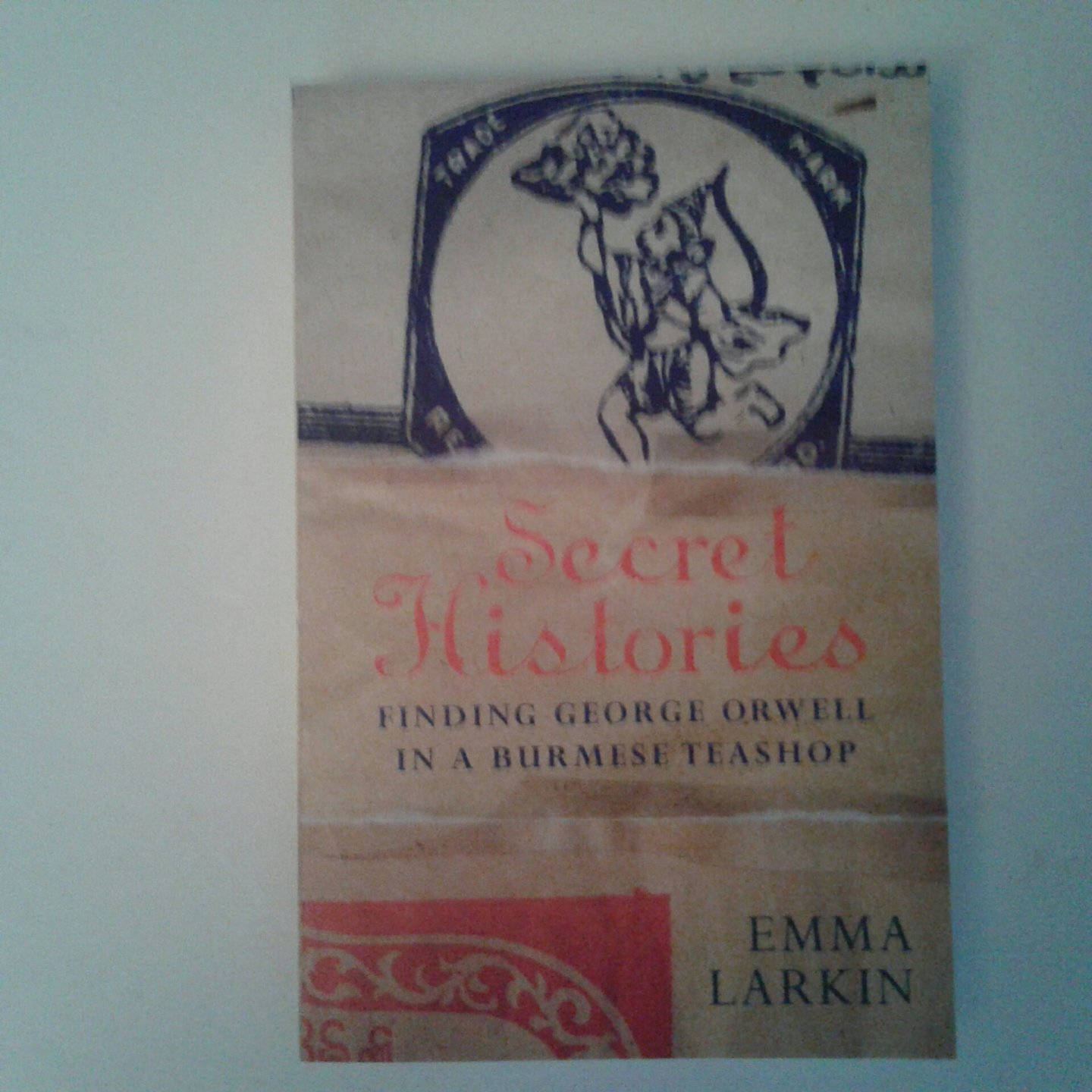 Larkin, Emma - Secret Histories ; Finding George Orwell in a Burmese teashop