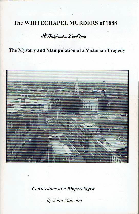 MALCOLM, John - The Whitechapel Murder of 1888 - A Subjective Look into The Mystery and Manipulation of a Victorian Tragedy - Confessions of a Ripperologist. - [first printing of the 2nd edition nr. 89/100 - signed].